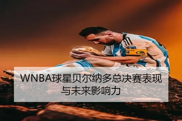 WNBA球星贝尔纳多总决赛表现与未来影响力